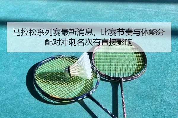 马拉松系列赛最新消息，比赛节奏与体能分配对冲刺名次有直接影响