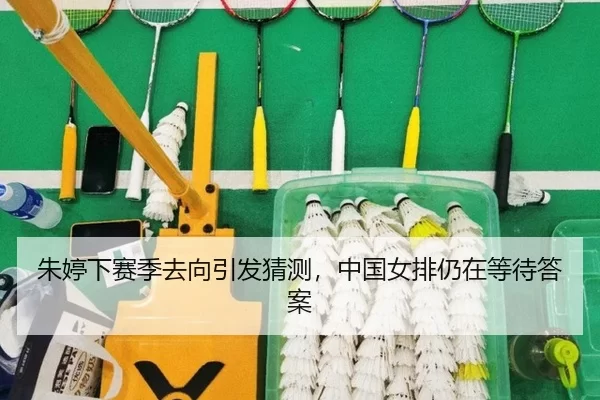 朱婷下赛季去向引发猜测，中国女排仍在等待答案